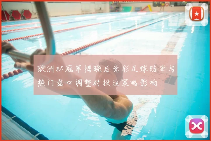 欧洲杯冠军揭晓后竞彩足球赔率与热门盘口调整对投注策略影响