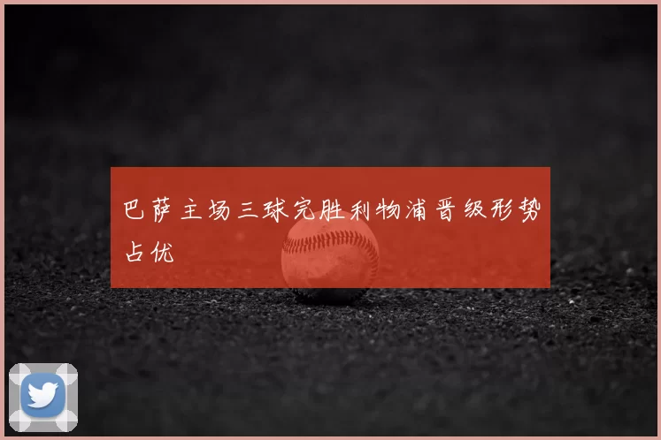 巴萨主场三球完胜利物浦晋级形势占优