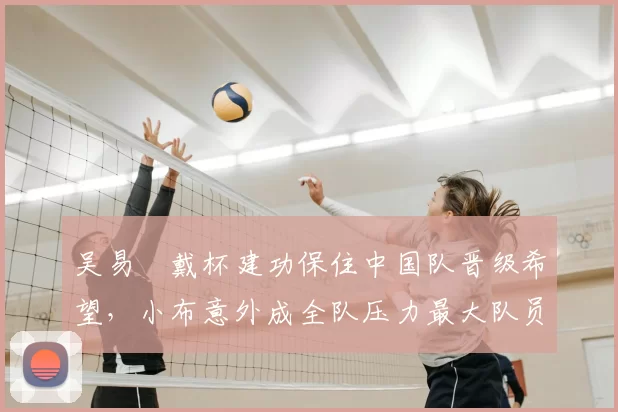 吴易昺戴杯建功保住中国队晋级希望，小布意外成全队压力最大队员