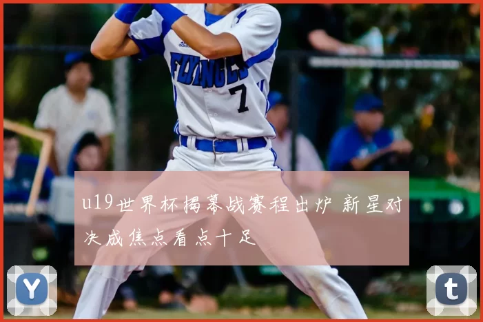 u19世界杯揭幕战赛程出炉 新星对决成焦点看点十足