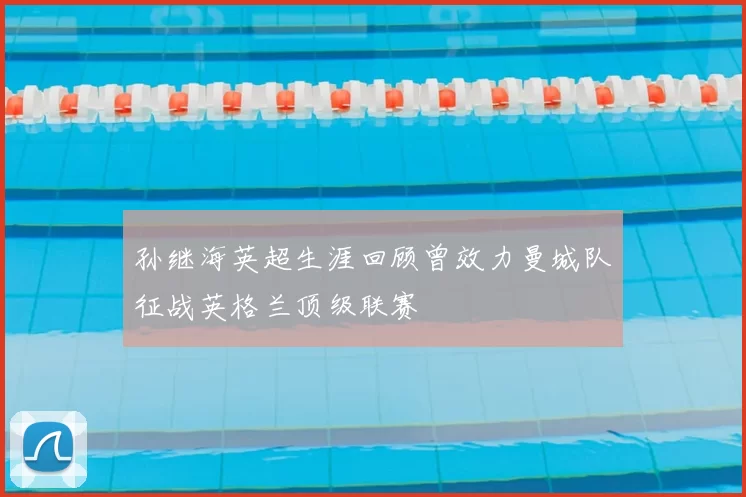 孙继海英超生涯回顾曾效力曼城队征战英格兰顶级联赛