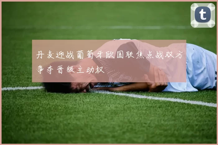 丹麦迎战葡萄牙欧国联焦点战双方争夺晋级主动权