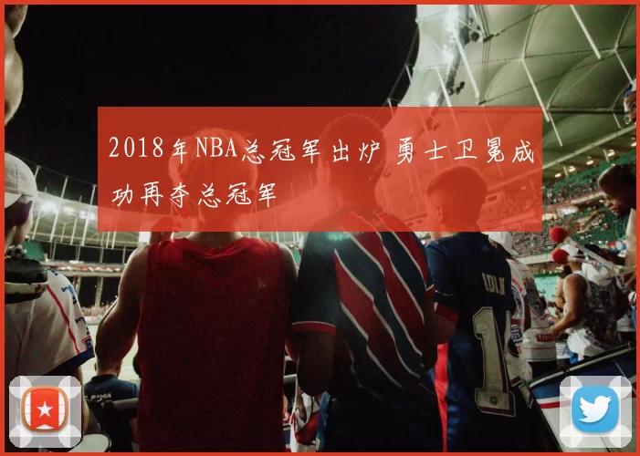 2018年NBA总冠军出炉 勇士卫冕成功再夺总冠军