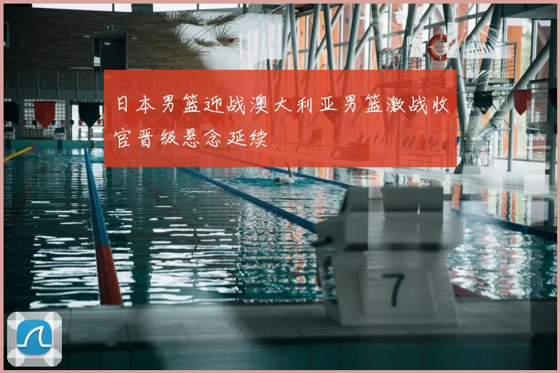 日本男篮迎战澳大利亚男篮激战收官晋级悬念延续