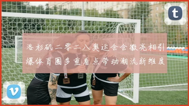 洛杉矶二零二八奥运会会徽亮相引爆体育圈多重看点带动潮流新维度