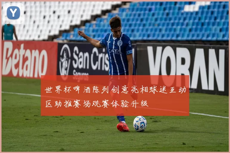 世界杯啤酒陈列创意亮相球迷互动区助推赛场观赛体验升级