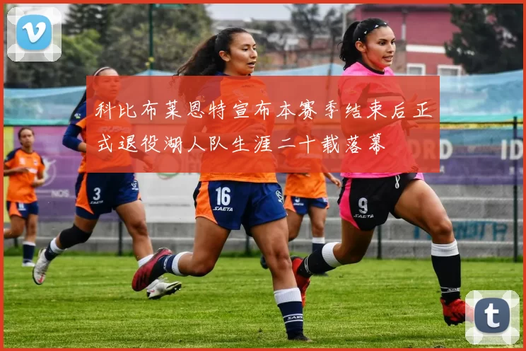 科比布莱恩特宣布本赛季结束后正式退役湖人队生涯二十载落幕