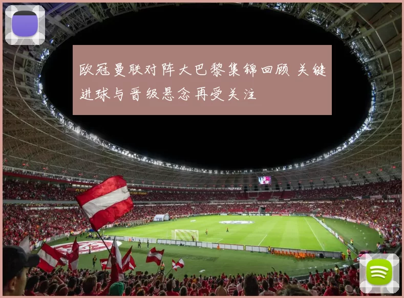 欧冠曼联对阵大巴黎集锦回顾 关键进球与晋级悬念再受关注