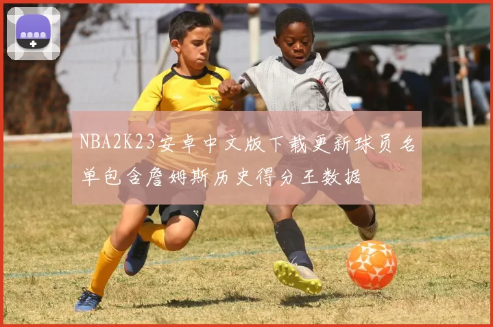 NBA2K23安卓中文版下载更新球员名单包含詹姆斯历史得分王数据