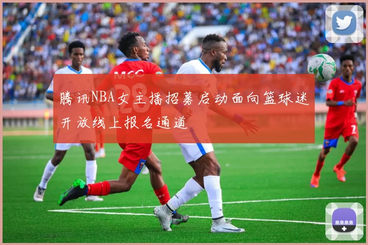 腾讯NBA女主播招募启动面向篮球迷开放线上报名通道