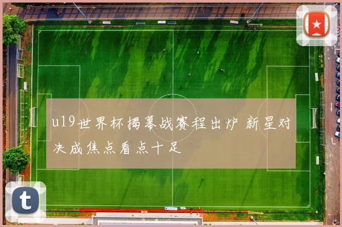 u19世界杯揭幕战赛程出炉 新星对决成焦点看点十足