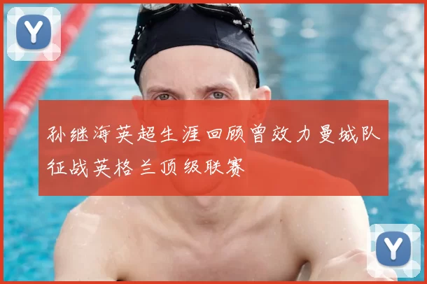 孙继海英超生涯回顾曾效力曼城队征战英格兰顶级联赛