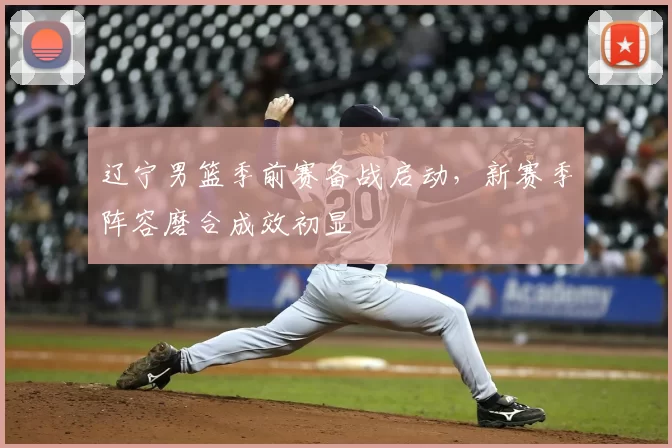 辽宁男篮季前赛备战启动，新赛季阵容磨合成效初显