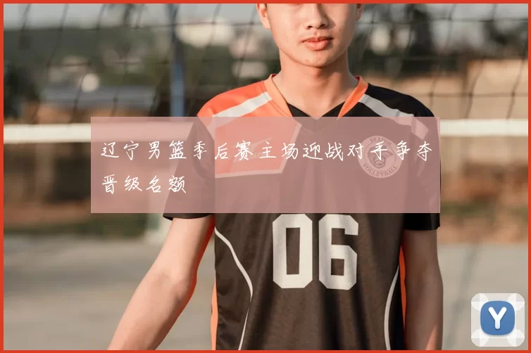 辽宁男篮季后赛主场迎战对手争夺晋级名额