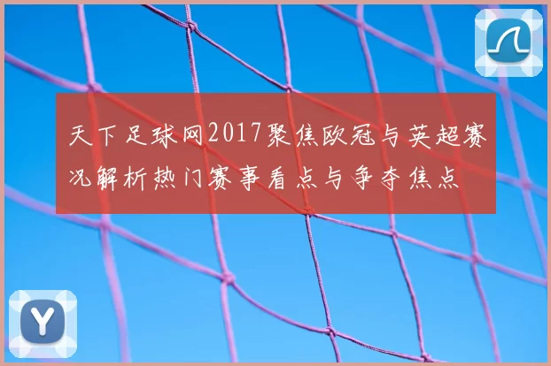 天下足球网2017聚焦欧冠与英超赛况解析热门赛事看点与争夺焦点