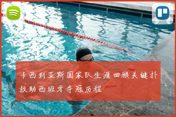 卡西利亚斯国家队生涯回顾关键扑救助西班牙夺冠历程