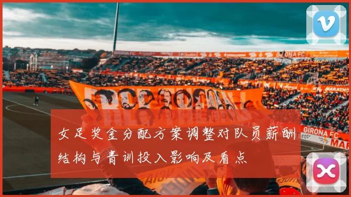 女足奖金分配方案调整对队员薪酬结构与青训投入影响及看点