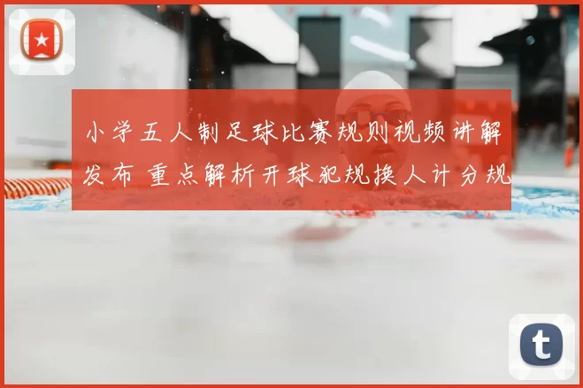 小学五人制足球比赛规则视频讲解发布 重点解析开球犯规换人计分规则