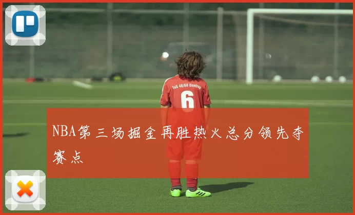 NBA第三场掘金再胜热火总分领先夺赛点