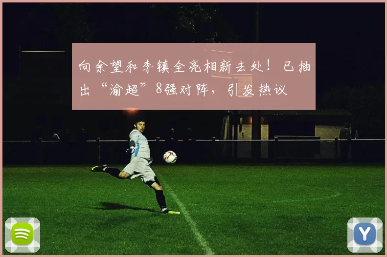 向余望和李镇全亮相新去处！已抽出“渝超”8强对阵，引发热议