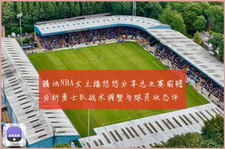 腾讯NBA女主播悠悠分享总决赛前瞻分析勇士队战术调整与球员状态评估