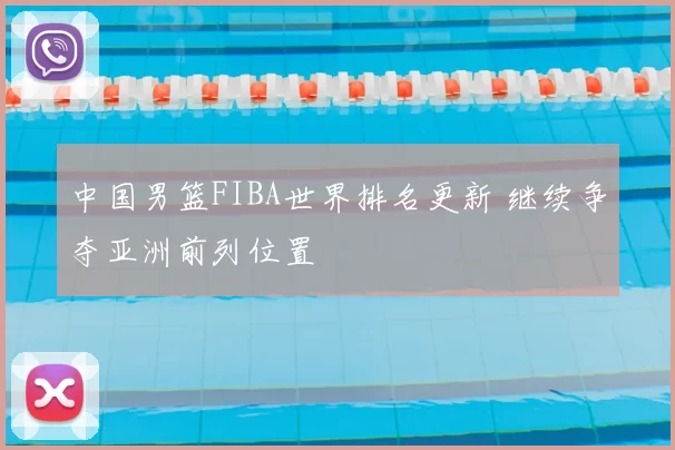 中国男篮FIBA世界排名更新 继续争夺亚洲前列位置