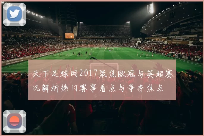 天下足球网2017聚焦欧冠与英超赛况解析热门赛事看点与争夺焦点