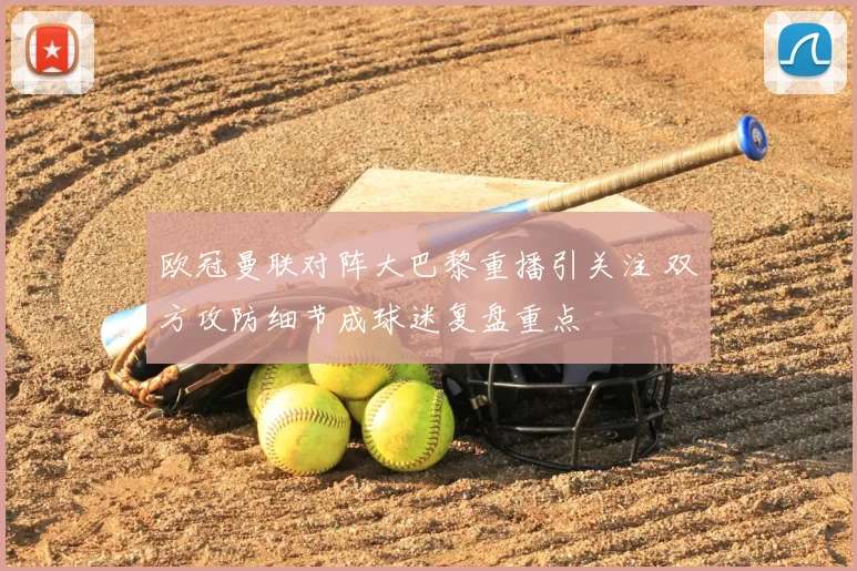 欧冠曼联对阵大巴黎重播引关注 双方攻防细节成球迷复盘重点