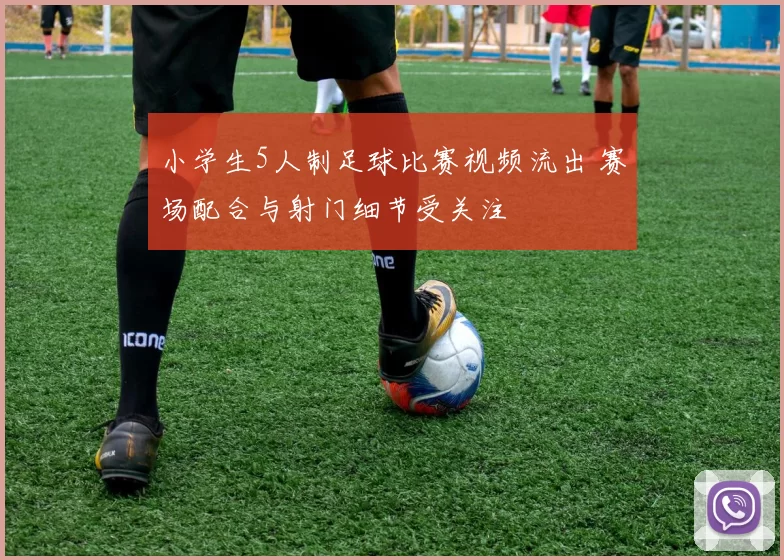 小学生5人制足球比赛视频流出 赛场配合与射门细节受关注
