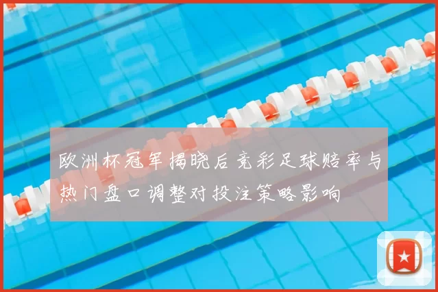 欧洲杯冠军揭晓后竞彩足球赔率与热门盘口调整对投注策略影响
