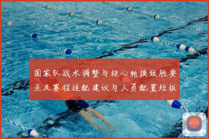 国家队战术调整与核心轮换致胜要点及赛程适配建议与人员配置短板调整