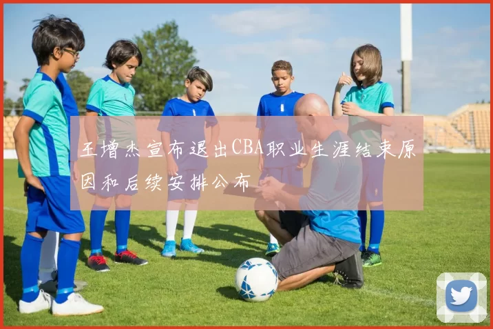 王增杰宣布退出CBA职业生涯结束原因和后续安排公布