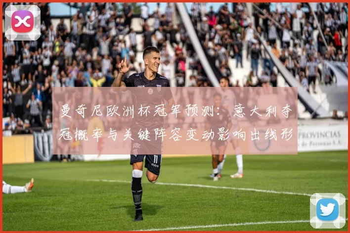 曼奇尼欧洲杯冠军预测：意大利夺冠概率与关键阵容变动影响出线形势