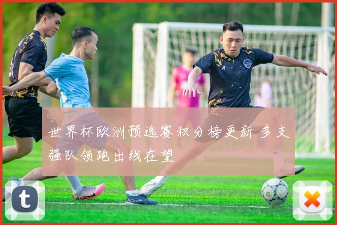 世界杯欧洲预选赛积分榜更新 多支强队领跑出线在望